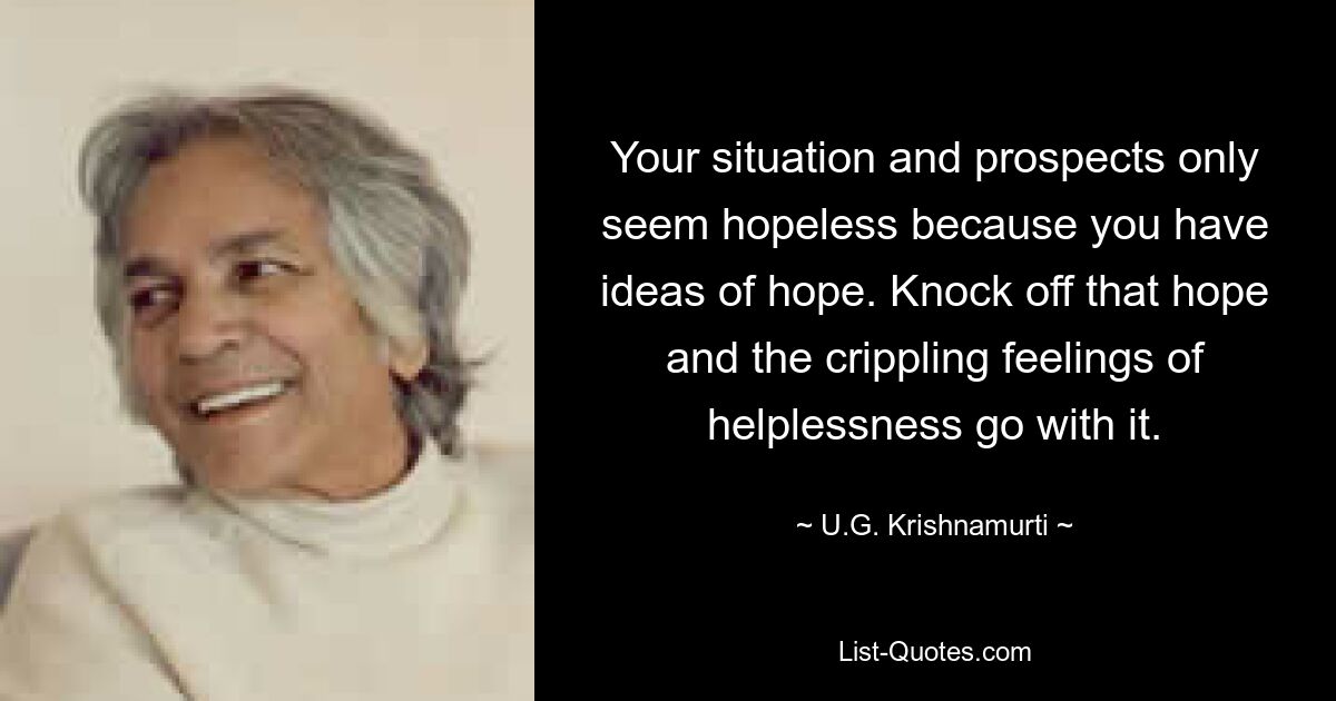 Your situation and prospects only seem hopeless because you have ideas of hope. Knock off that hope and the crippling feelings of helplessness go with it. — © U.G. Krishnamurti