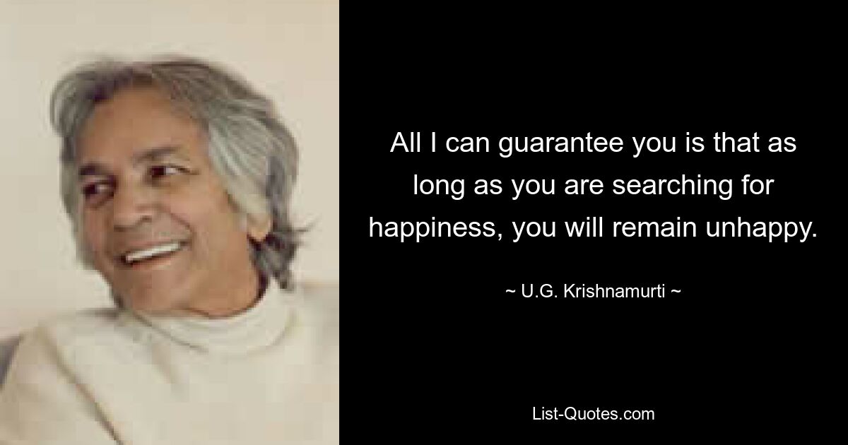 All I can guarantee you is that as long as you are searching for happiness, you will remain unhappy. — © U.G. Krishnamurti