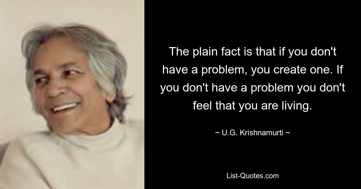 The plain fact is that if you don't have a problem, you create one. If you don't have a problem you don't feel that you are living. — © U.G. Krishnamurti