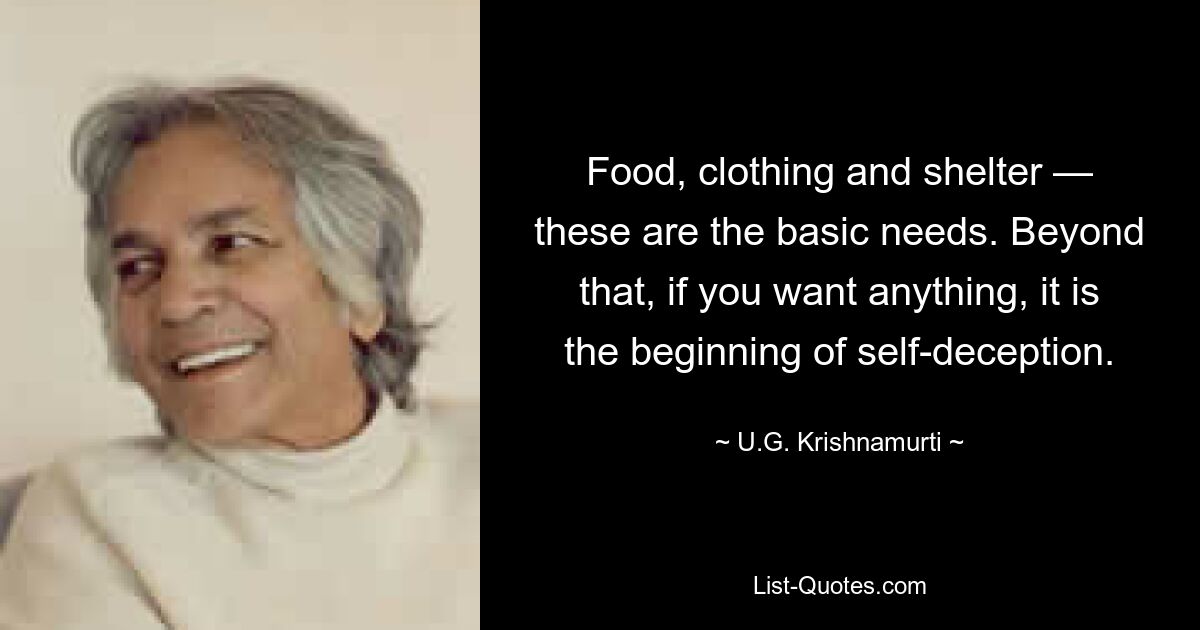 Food, clothing and shelter — these are the basic needs. Beyond that, if you want anything, it is the beginning of self-deception. — © U.G. Krishnamurti