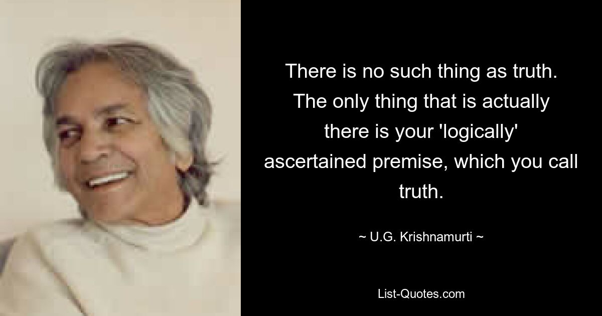 Не существует такой вещи, как истина. Единственное, что существует на самом деле, — это ваша «логически» установленная предпосылка, которую вы называете истиной. — © У. Г. Кришнамурти 