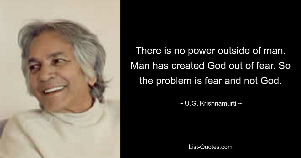 There is no power outside of man. Man has created God out of fear. So the problem is fear and not God. — © U.G. Krishnamurti