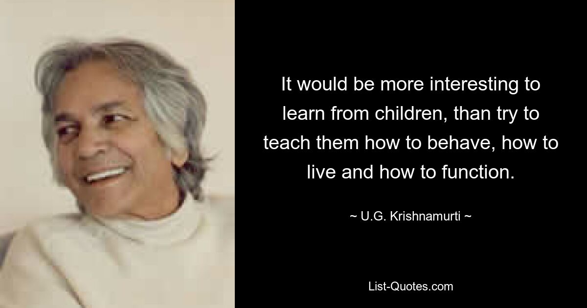 Es wäre interessanter, von Kindern zu lernen, als ihnen beizubringen, wie man sich verhält, wie man lebt und wie man funktioniert. — © UG Krishnamurti 