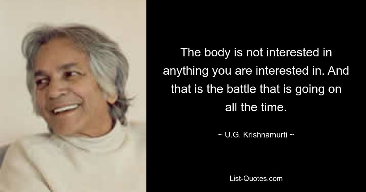 The body is not interested in anything you are interested in. And that is the battle that is going on all the time. — © U.G. Krishnamurti