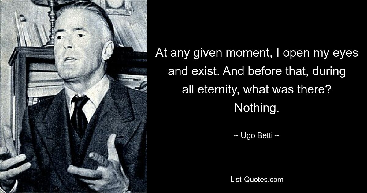 At any given moment, I open my eyes and exist. And before that, during all eternity, what was there? Nothing. — © Ugo Betti