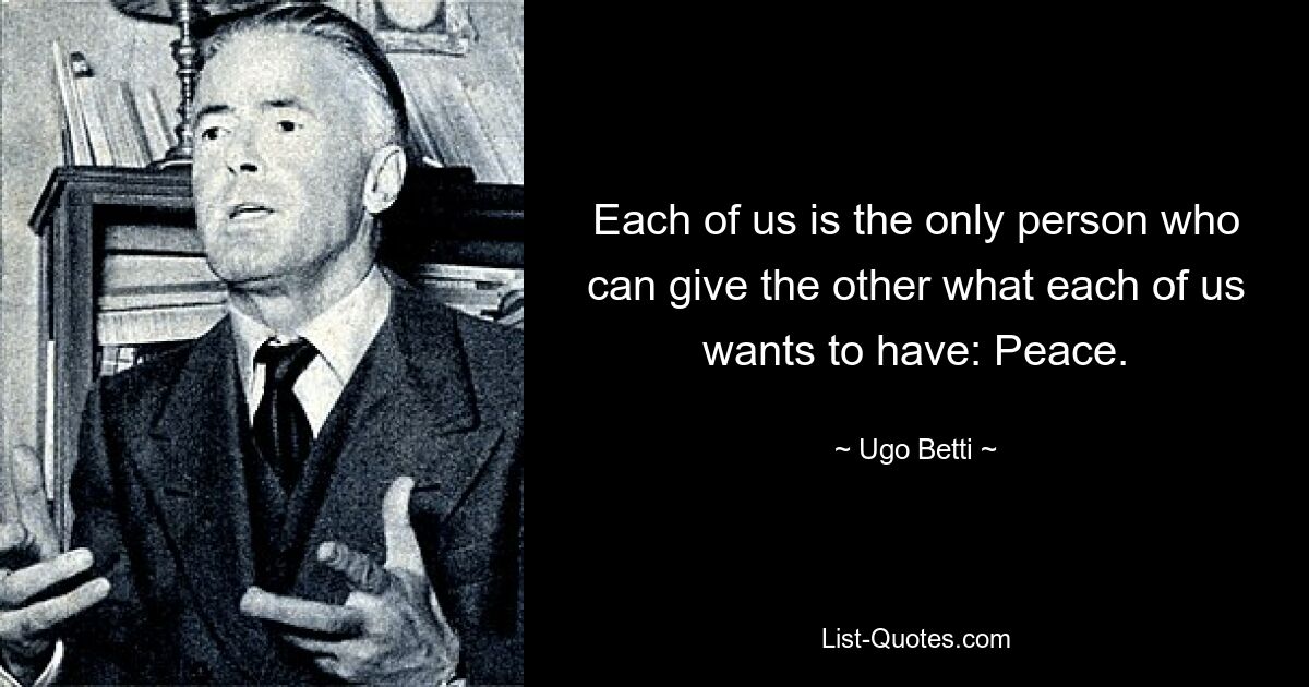 Each of us is the only person who can give the other what each of us wants to have: Peace. — © Ugo Betti