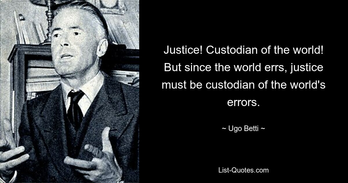 Justice! Custodian of the world! But since the world errs, justice must be custodian of the world's errors. — © Ugo Betti