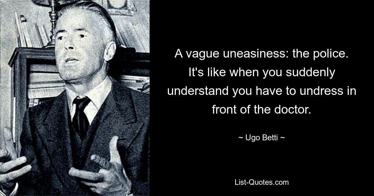 A vague uneasiness: the police. It's like when you suddenly understand you have to undress in front of the doctor. — © Ugo Betti