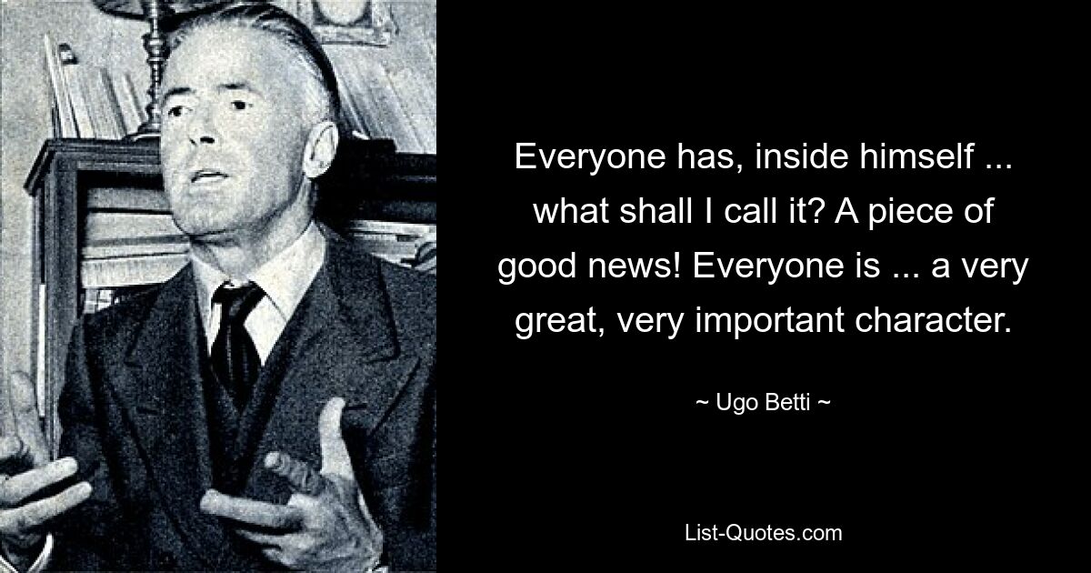 Everyone has, inside himself ... what shall I call it? A piece of good news! Everyone is ... a very great, very important character. — © Ugo Betti