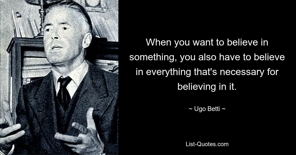 When you want to believe in something, you also have to believe in everything that's necessary for believing in it. — © Ugo Betti