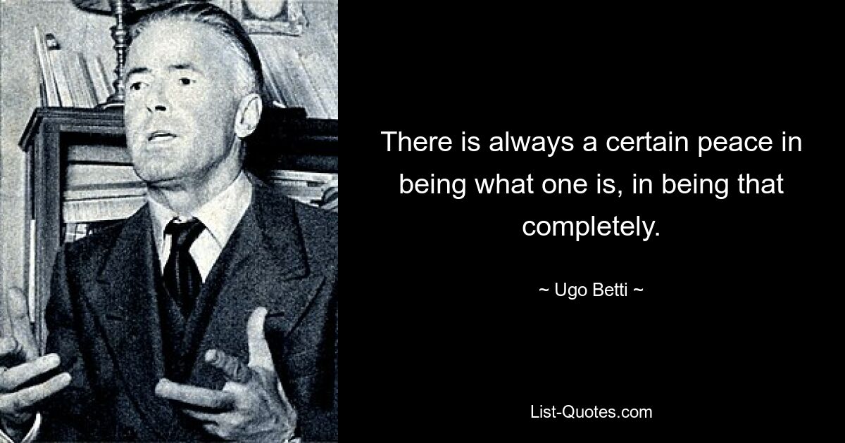 There is always a certain peace in being what one is, in being that completely. — © Ugo Betti