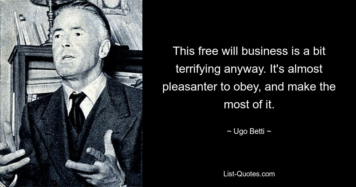 This free will business is a bit terrifying anyway. It's almost pleasanter to obey, and make the most of it. — © Ugo Betti