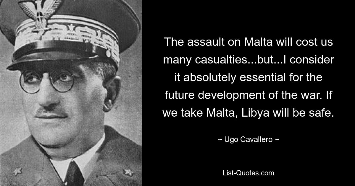 The assault on Malta will cost us many casualties...but...I consider it absolutely essential for the future development of the war. If we take Malta, Libya will be safe. — © Ugo Cavallero