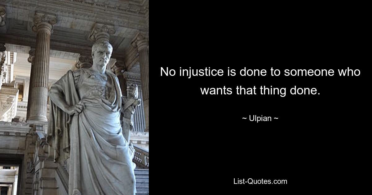 No injustice is done to someone who wants that thing done. — © Ulpian