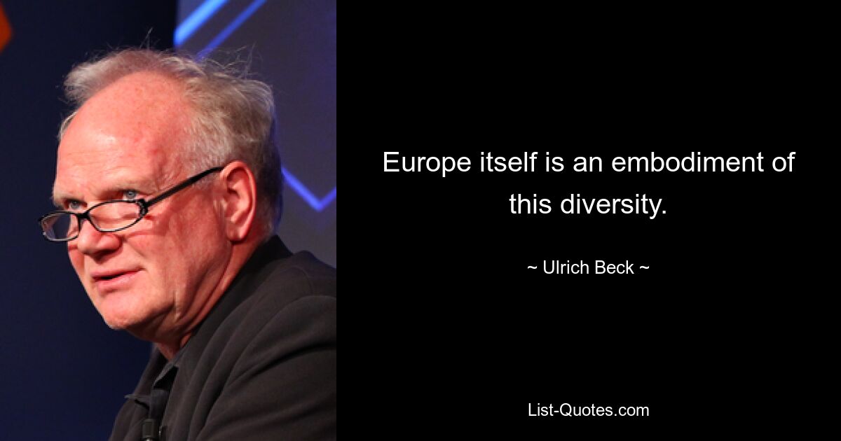 Europe itself is an embodiment of this diversity. — © Ulrich Beck