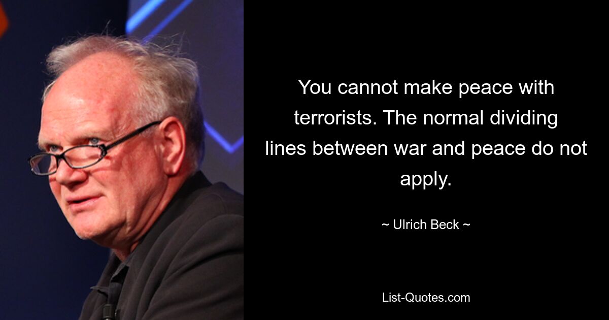 You cannot make peace with terrorists. The normal dividing lines between war and peace do not apply. — © Ulrich Beck