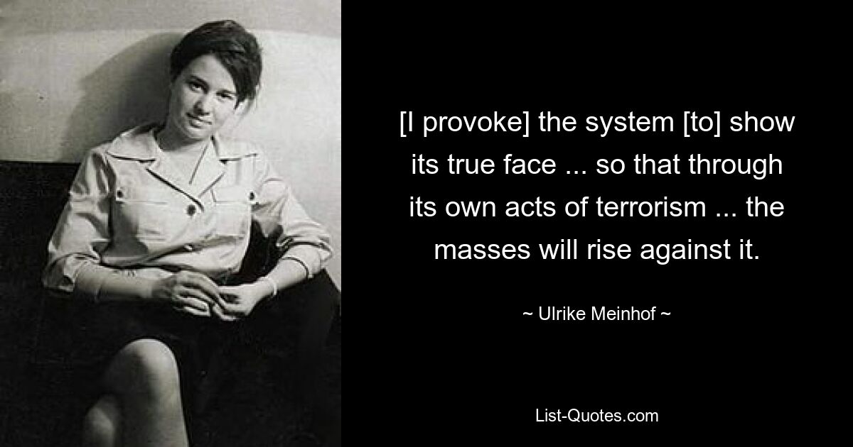 [I provoke] the system [to] show its true face ... so that through its own acts of terrorism ... the masses will rise against it. — © Ulrike Meinhof