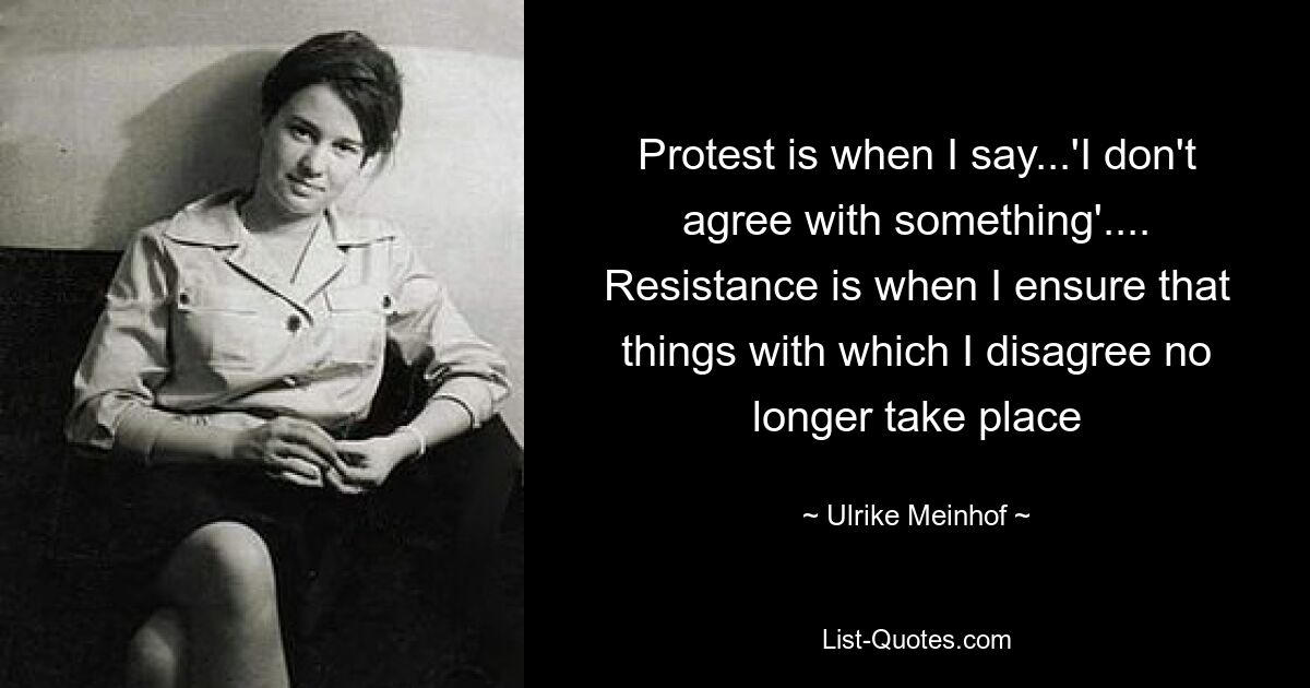 Protest is when I say...'I don't agree with something'.... Resistance is when I ensure that things with which I disagree no longer take place — © Ulrike Meinhof