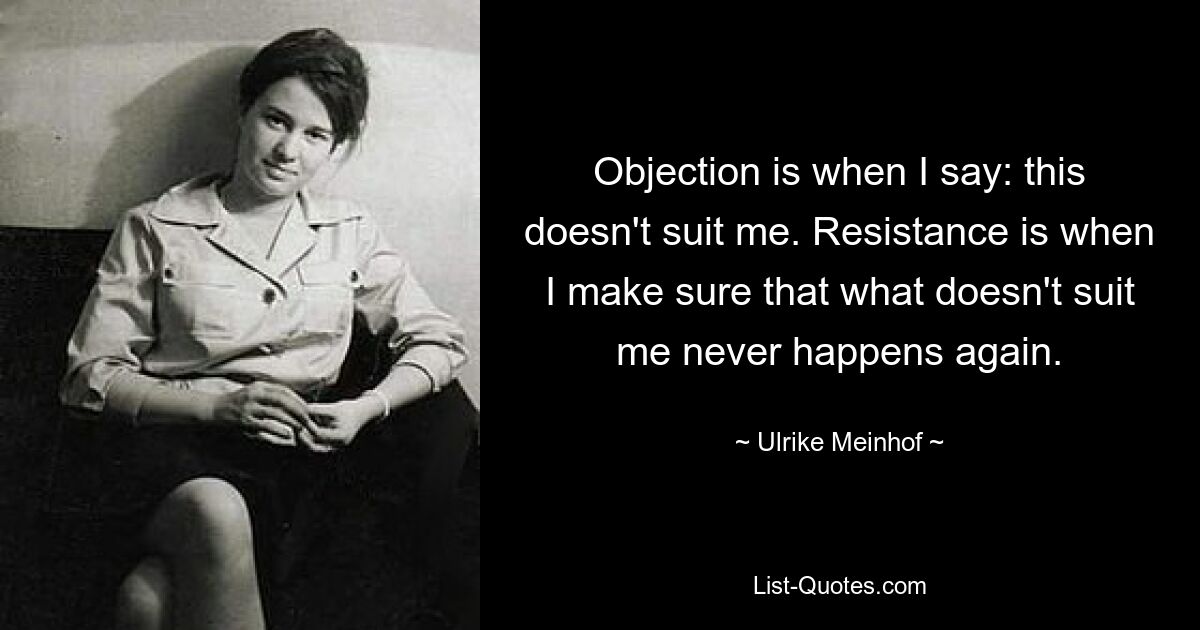 Objection is when I say: this doesn't suit me. Resistance is when I make sure that what doesn't suit me never happens again. — © Ulrike Meinhof