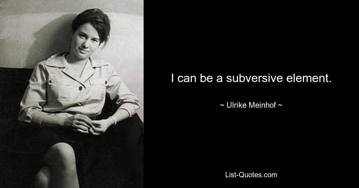 I can be a subversive element. — © Ulrike Meinhof