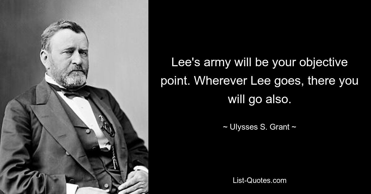 Lee's army will be your objective point. Wherever Lee goes, there you will go also. — © Ulysses S. Grant