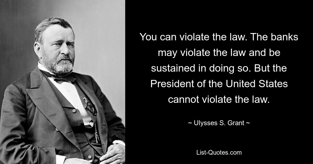 You can violate the law. The banks may violate the law and be sustained in doing so. But the President of the United States cannot violate the law. — © Ulysses S. Grant