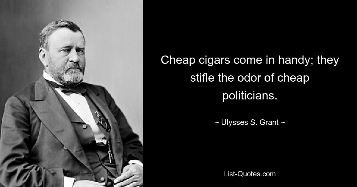 Cheap cigars come in handy; they stifle the odor of cheap politicians. — © Ulysses S. Grant