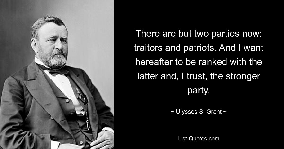 Сейчас есть только две партии: предатели и патриоты. И я хочу в дальнейшем оказаться в ряду последней и, надеюсь, более сильной партии. — © Улисс С. Грант