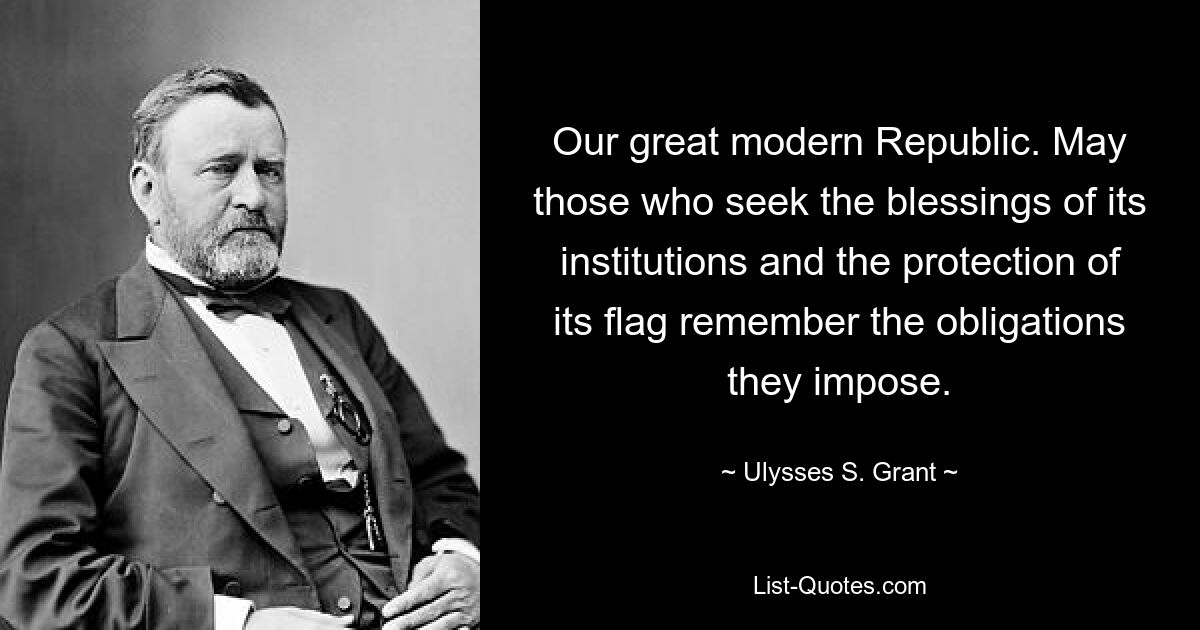 Our great modern Republic. May those who seek the blessings of its institutions and the protection of its flag remember the obligations they impose. — © Ulysses S. Grant