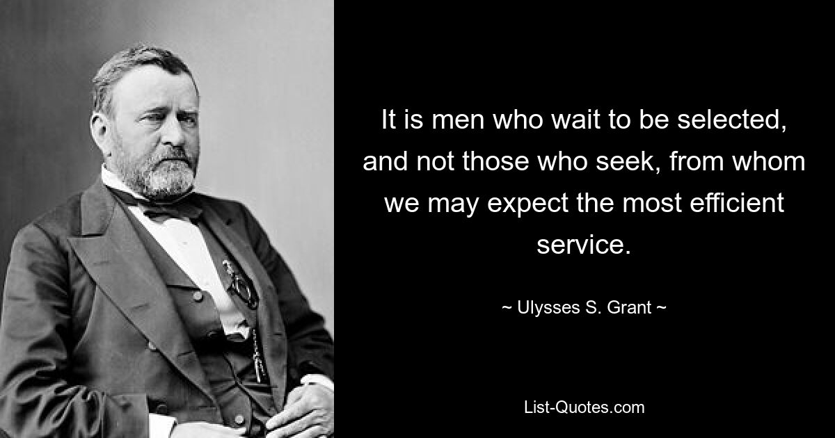 It is men who wait to be selected, and not those who seek, from whom we may expect the most efficient service. — © Ulysses S. Grant