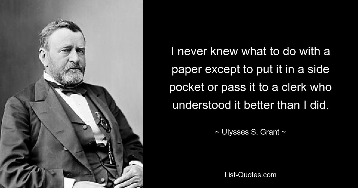 Я никогда не знал, что делать с бумагой, кроме как положить ее в боковой карман или передать клерку, который понимал ее лучше меня. — © Улисс С. Грант