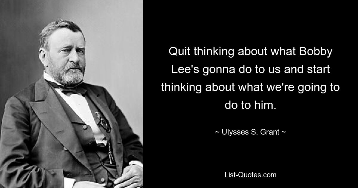 Quit thinking about what Bobby Lee's gonna do to us and start thinking about what we're going to do to him. — © Ulysses S. Grant