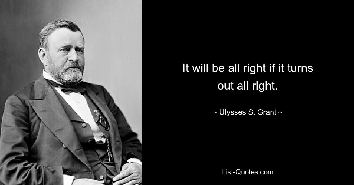 It will be all right if it turns out all right. — © Ulysses S. Grant