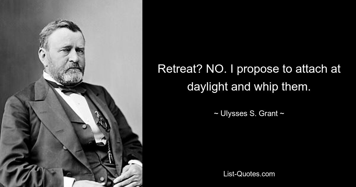 Retreat? NO. I propose to attach at daylight and whip them. — © Ulysses S. Grant