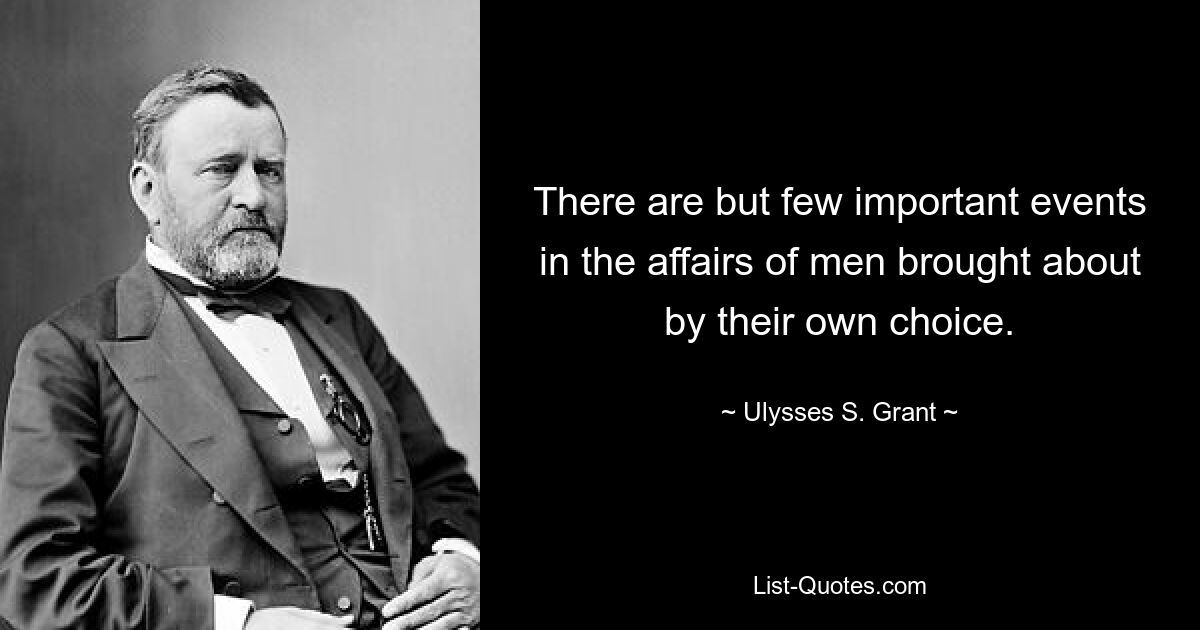 There are but few important events in the affairs of men brought about by their own choice. — © Ulysses S. Grant