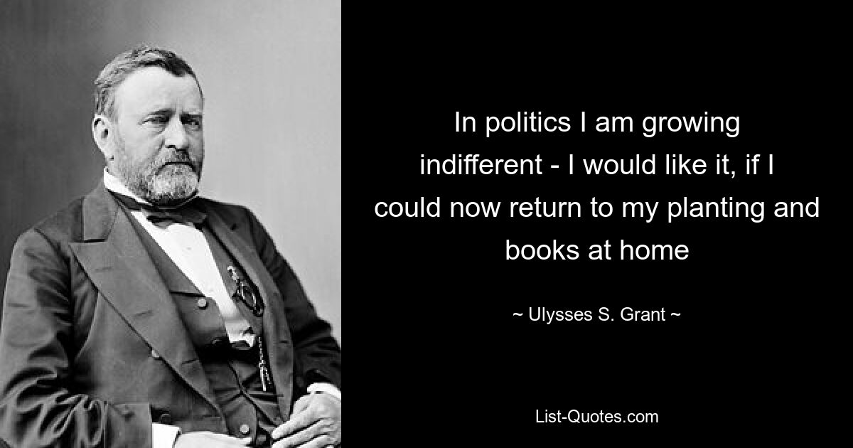 In politics I am growing indifferent - I would like it, if I could now return to my planting and books at home — © Ulysses S. Grant