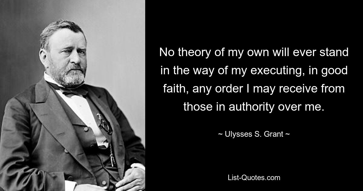 No theory of my own will ever stand in the way of my executing, in good faith, any order I may receive from those in authority over me. — © Ulysses S. Grant