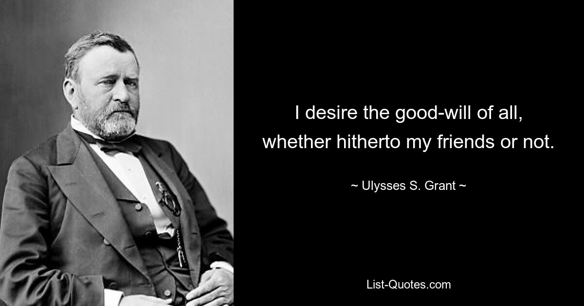 I desire the good-will of all, whether hitherto my friends or not. — © Ulysses S. Grant