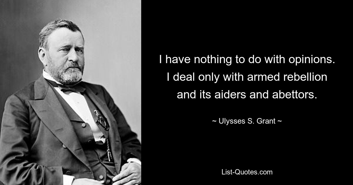 I have nothing to do with opinions. I deal only with armed rebellion and its aiders and abettors. — © Ulysses S. Grant