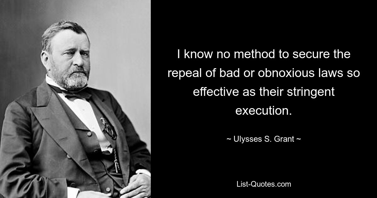 Ich kenne keine Methode, um die Aufhebung schlechter oder widerwärtiger Gesetze so wirksam zu erreichen wie deren strikte Umsetzung. — © Ulysses S. Grant 