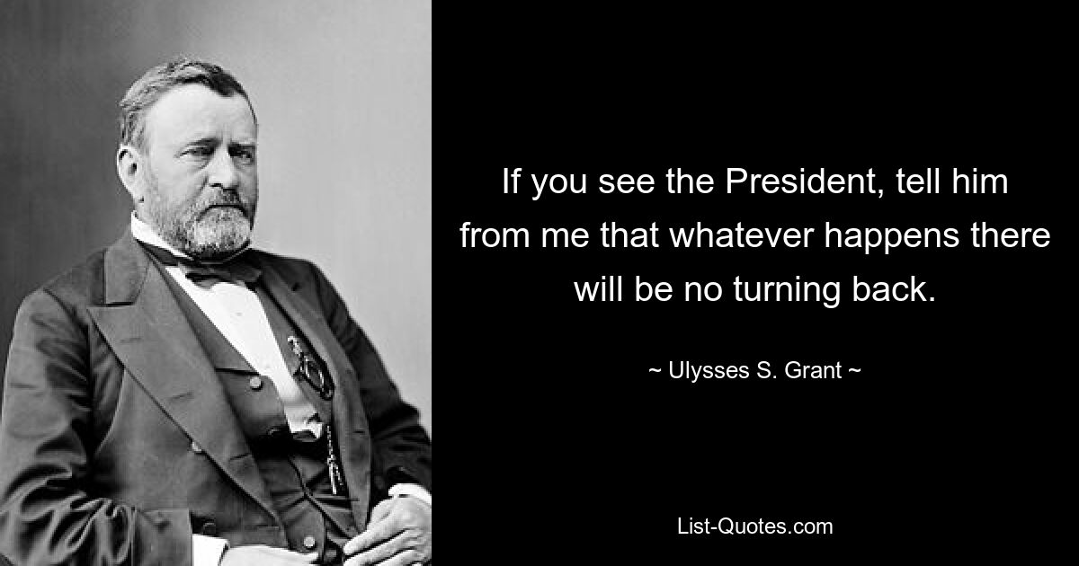 If you see the President, tell him from me that whatever happens there will be no turning back. — © Ulysses S. Grant