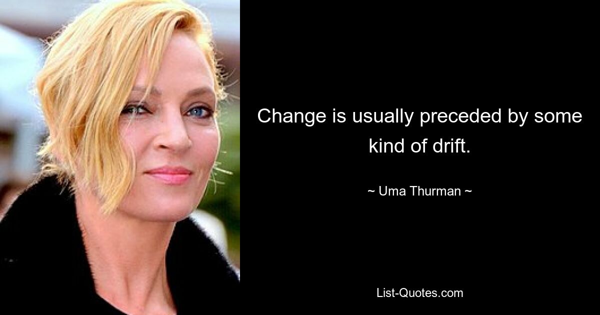 Change is usually preceded by some kind of drift. — © Uma Thurman