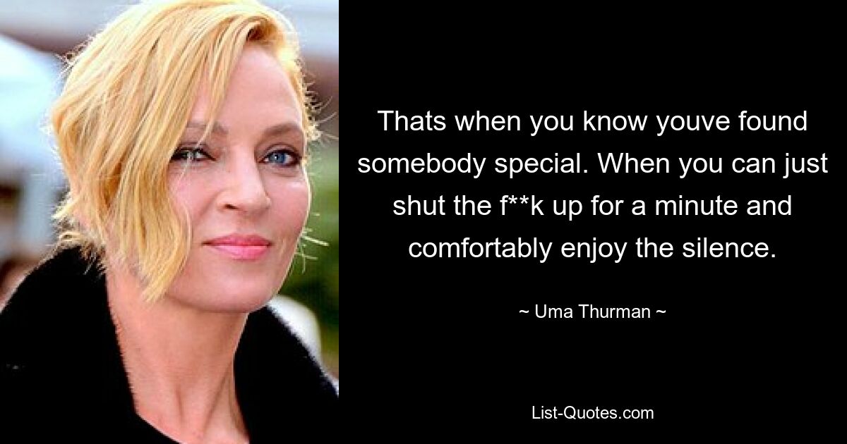 Thats when you know youve found somebody special. When you can just shut the f**k up for a minute and comfortably enjoy the silence. — © Uma Thurman