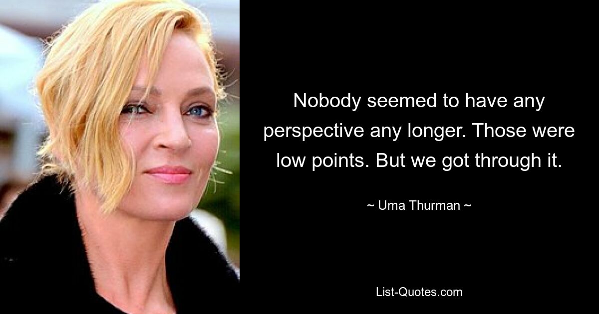 Nobody seemed to have any perspective any longer. Those were low points. But we got through it. — © Uma Thurman