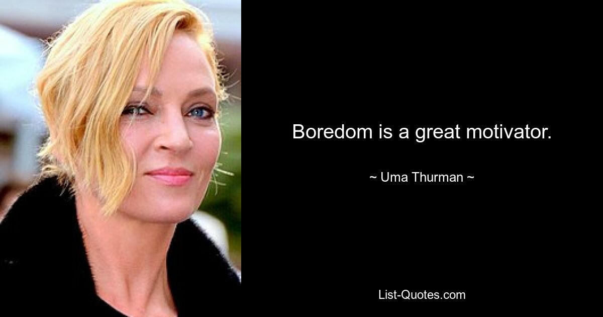 Boredom is a great motivator. — © Uma Thurman