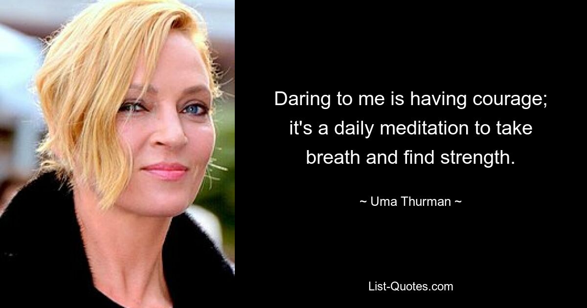 Daring to me is having courage; it's a daily meditation to take breath and find strength. — © Uma Thurman