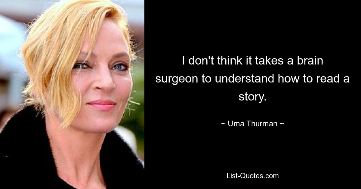 I don't think it takes a brain surgeon to understand how to read a story. — © Uma Thurman