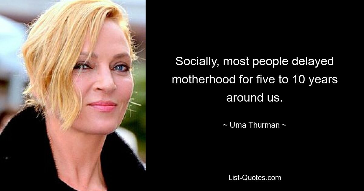 Socially, most people delayed motherhood for five to 10 years around us. — © Uma Thurman