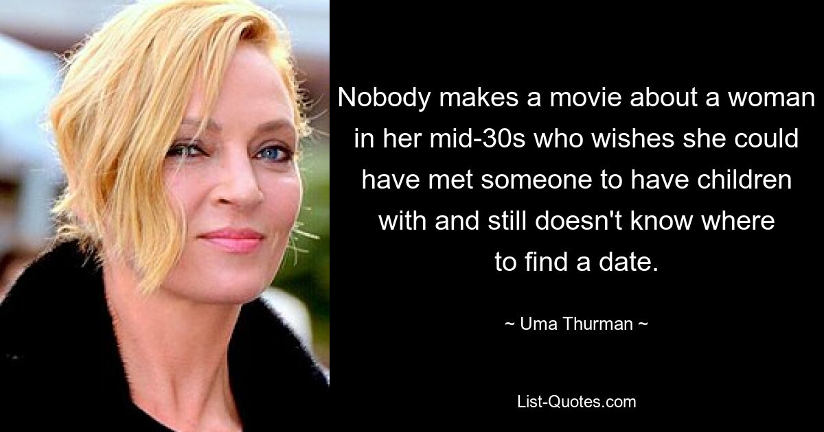 Nobody makes a movie about a woman in her mid-30s who wishes she could have met someone to have children with and still doesn't know where to find a date. — © Uma Thurman