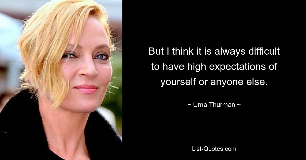 But I think it is always difficult to have high expectations of yourself or anyone else. — © Uma Thurman